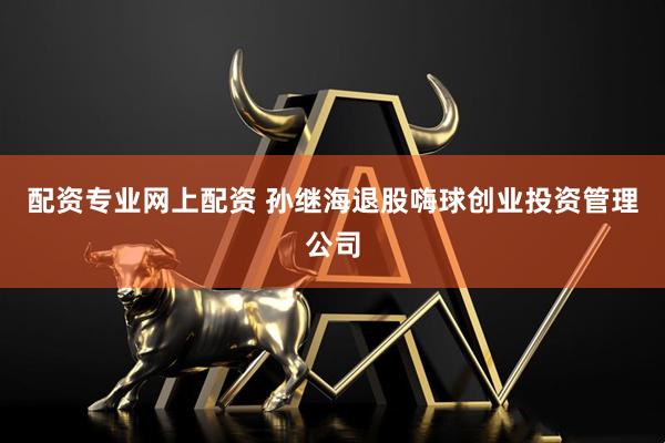 配资专业网上配资 孙继海退股嗨球创业投资管理公司