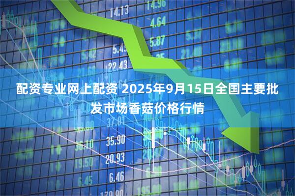 配资专业网上配资 2025年9月15日全国主要批发市场香菇价格行情
