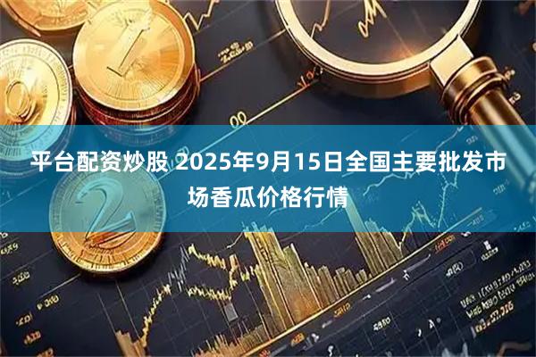 平台配资炒股 2025年9月15日全国主要批发市场香瓜价格行情