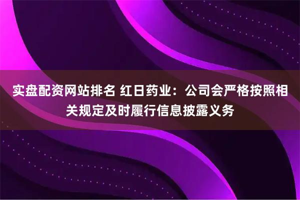 实盘配资网站排名 红日药业：公司会严格按照相关规定及时履行信息披露义务