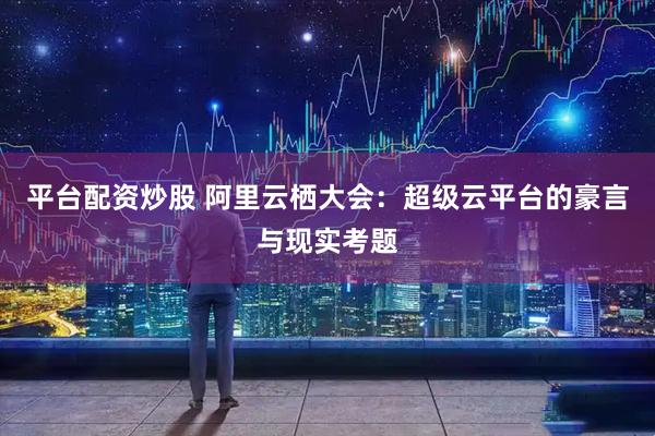 平台配资炒股 阿里云栖大会：超级云平台的豪言与现实考题