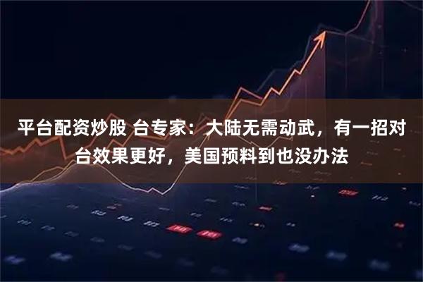 平台配资炒股 台专家：大陆无需动武，有一招对台效果更好，美国预料到也没办法