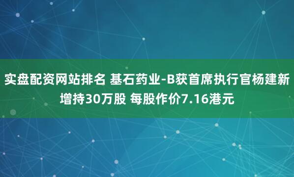 实盘配资网站排名 基石药业-B获首席执行官杨建新增持30万股 每股作价7.16港元