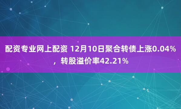 配资专业网上配资 12月10日聚合转债上涨0.04%，转股溢价率42.21%
