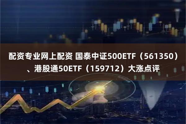 配资专业网上配资 国泰中证500ETF（561350）、港股通50ETF（159712）大涨点评