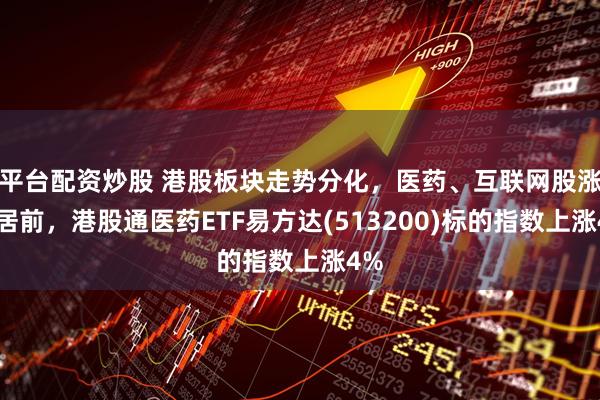平台配资炒股 港股板块走势分化，医药、互联网股涨幅居前，港股通医药ETF易方达(513200)标的指数上涨4%