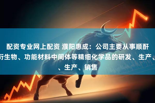 配资专业网上配资 濮阳惠成：公司主要从事顺酐酸酐衍生物、功能材料中间体等精细化学品的研发、生产、销售