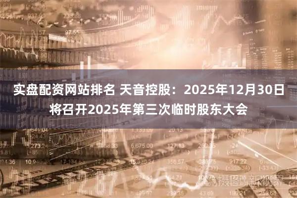 实盘配资网站排名 天音控股：2025年12月30日将召开2025年第三次临时股东大会