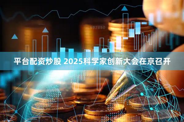平台配资炒股 2025科学家创新大会在京召开