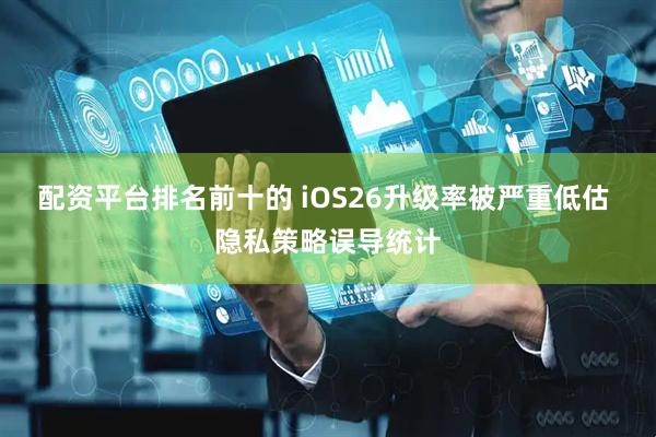 配资平台排名前十的 iOS26升级率被严重低估 隐私策略误导统计