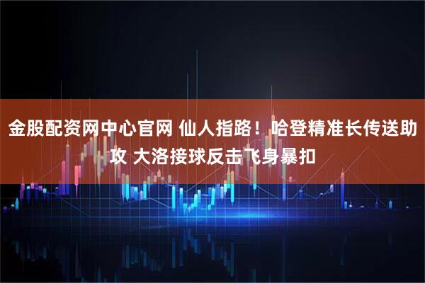 金股配资网中心官网 仙人指路！哈登精准长传送助攻 大洛接球反击飞身暴扣