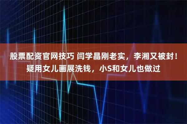 股票配资官网技巧 闫学晶刚老实，李湘又被封！疑用女儿画展洗钱，小S和女儿也做过