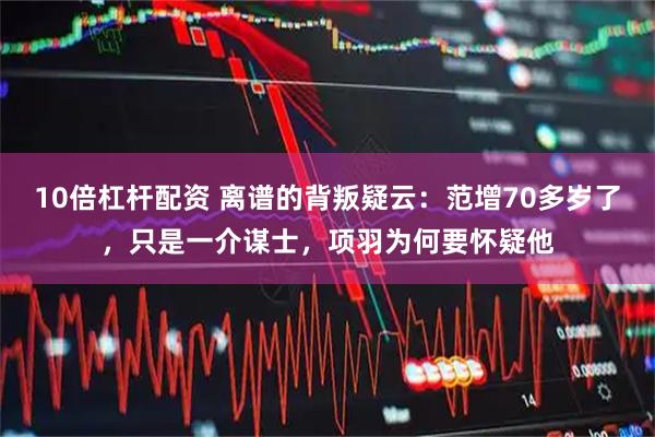 10倍杠杆配资 离谱的背叛疑云：范增70多岁了，只是一介谋士，项羽为何要怀疑他