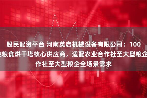 股民配资平台 河南英启机械设备有限公司：100吨至1000吨粮食烘干塔核心供应商，适配农业合作社至大型粮企全场景需求