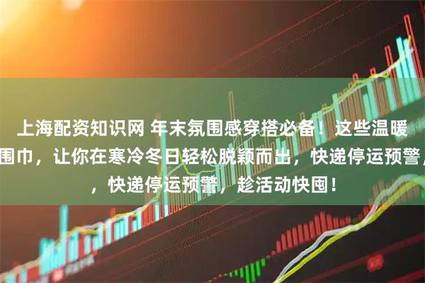 上海配资知识网 年末氛围感穿搭必备！这些温暖又高级的毛线围巾，让你在寒冷冬日轻松脱颖而出，快递停运预警，趁活动快囤！