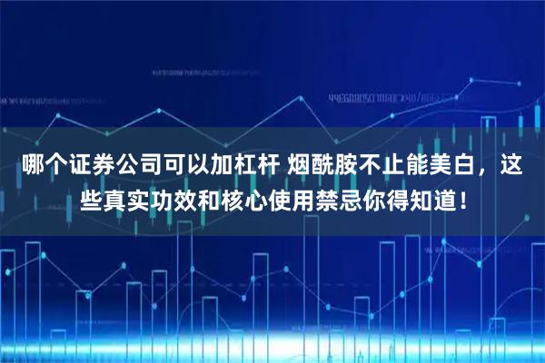 哪个证券公司可以加杠杆 烟酰胺不止能美白，这些真实功效和核心使用禁忌你得知道！