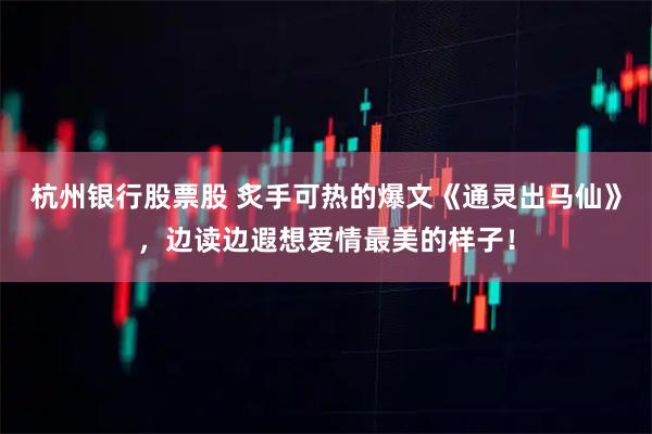 杭州银行股票股 炙手可热的爆文《通灵出马仙》,边读边遐想爱情最美的样子!