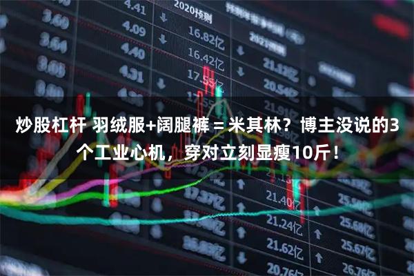 炒股杠杆 羽绒服+阔腿裤=米其林?博主没说的3个工业心机,穿对立刻显瘦10斤!