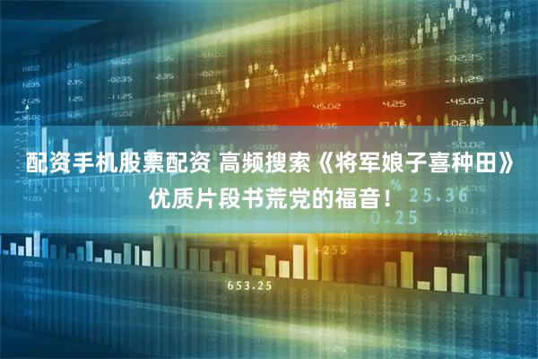 配资手机股票配资 高频搜索《将军娘子喜种田》优质片段书荒党的福音!