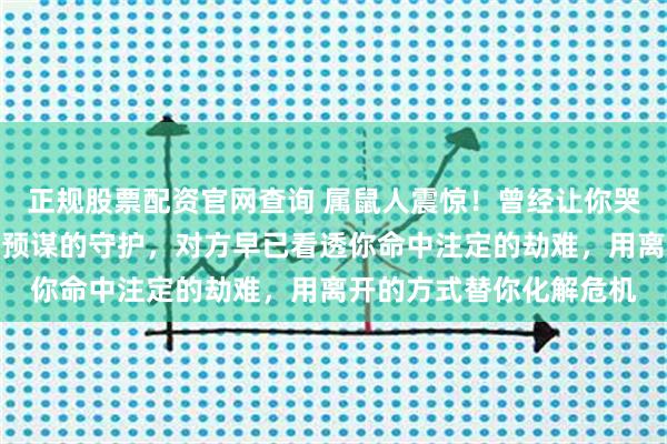 正规股票配资官网查询 属鼠人震惊!曾经让你哭到崩溃的离别竟是一场预谋的守护,对方早已看透你命中注定的劫难,用离开的方式替你化解危机