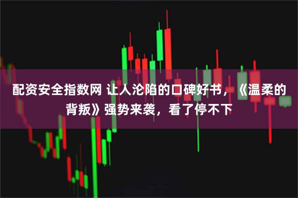 配资安全指数网 让人沦陷的口碑好书,《温柔的背叛》强势来袭,看了停不下