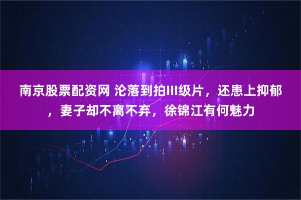 南京股票配资网 沦落到拍III级片，还患上抑郁，妻子却不离不弃，徐锦江有何魅力