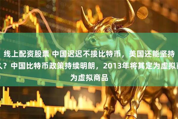 线上配资股票 中国迟迟不接比特币,美国还能坚持多久?中国比特币政策持续明朗,2013年将其定为虚拟商品
