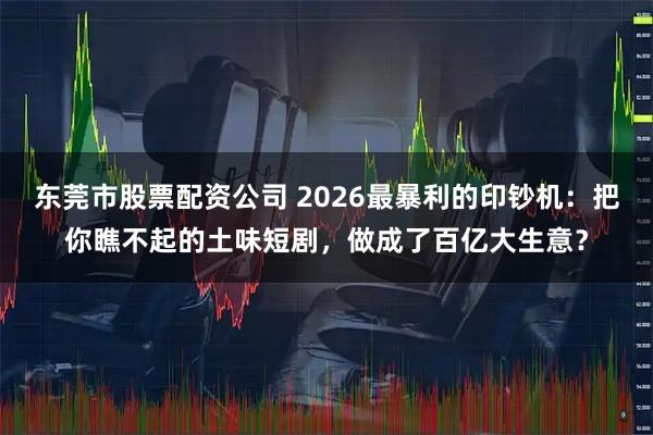 东莞市股票配资公司 2026最暴利的印钞机:把你瞧不起的土味短剧,做成了百亿大生意?
