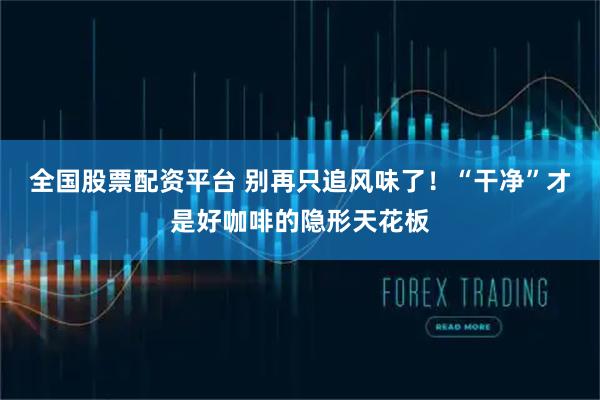 全国股票配资平台 别再只追风味了！“干净”才是好咖啡的隐形天花板