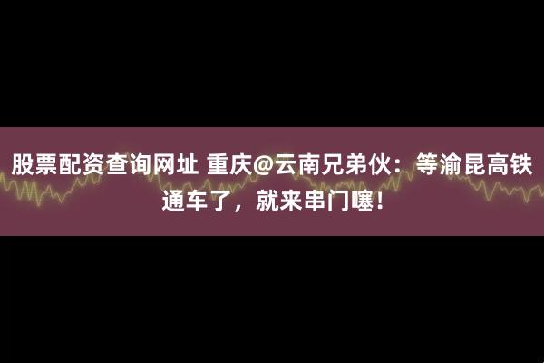 股票配资查询网址 重庆@云南兄弟伙:等渝昆高铁通车了,就来串门噻!