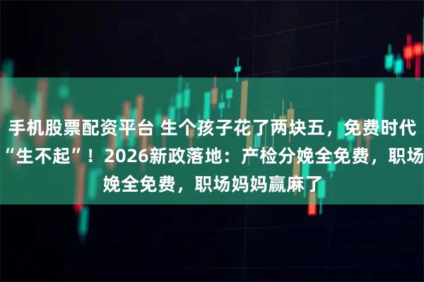 手机股票配资平台 生个孩子花了两块五,免费时代来了,告别“生不起”!2026新政落地:产检分娩全免费,职场妈妈赢麻了