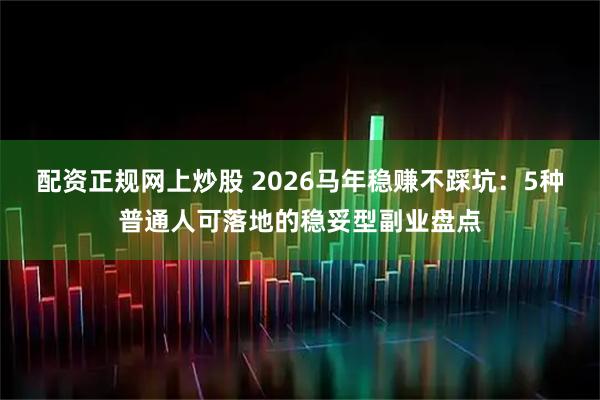配资正规网上炒股 2026马年稳赚不踩坑:5种普通人可落地的稳妥型副业盘点