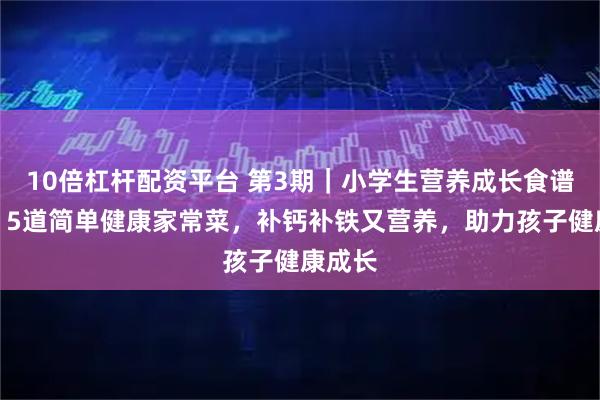 10倍杠杆配资平台 第3期｜小学生营养成长食谱分享：5道简单健康家常菜，补钙补铁又营养，助力孩子健康成长