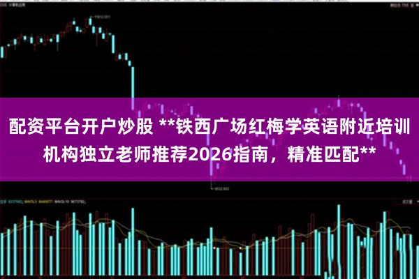 配资平台开户炒股 **铁西广场红梅学英语附近培训机构独立老师推荐2026指南,精准匹配**