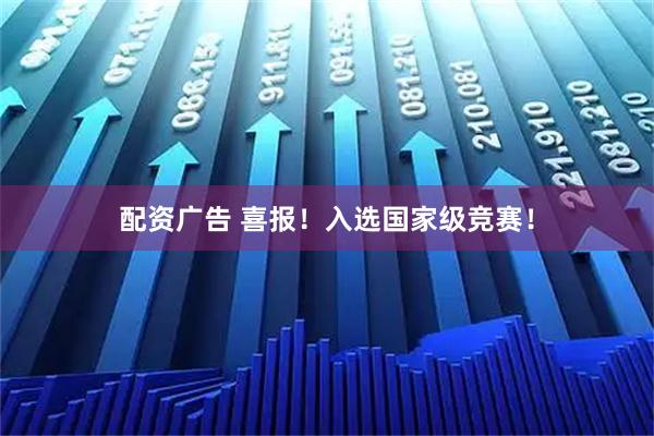 配资广告 喜报！入选国家级竞赛！
