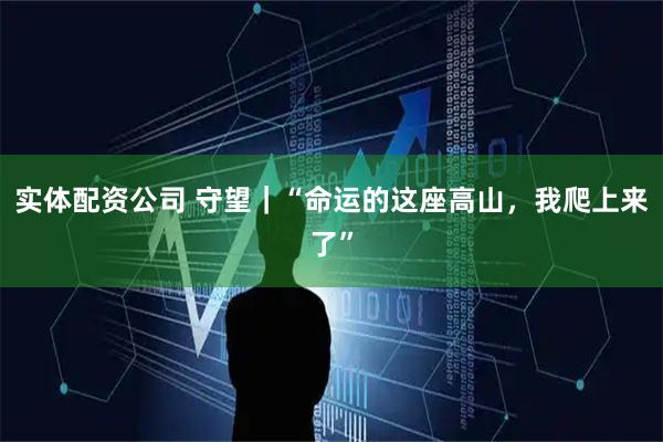 实体配资公司 守望|“命运的这座高山,我爬上来了”