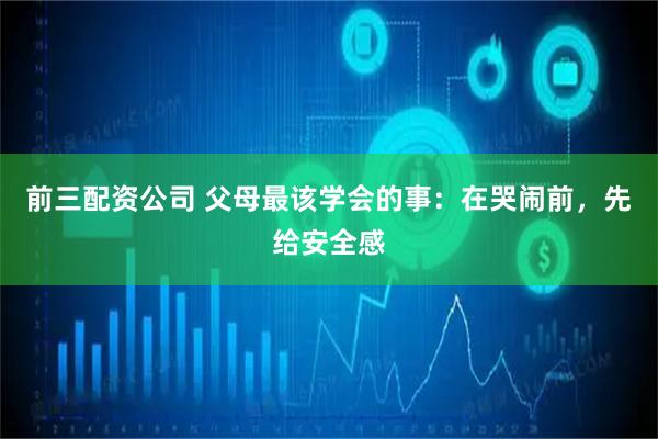 前三配资公司 父母最该学会的事：在哭闹前，先给安全感