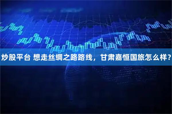 炒股平台 想走丝绸之路路线，甘肃嘉恒国旅怎么样？