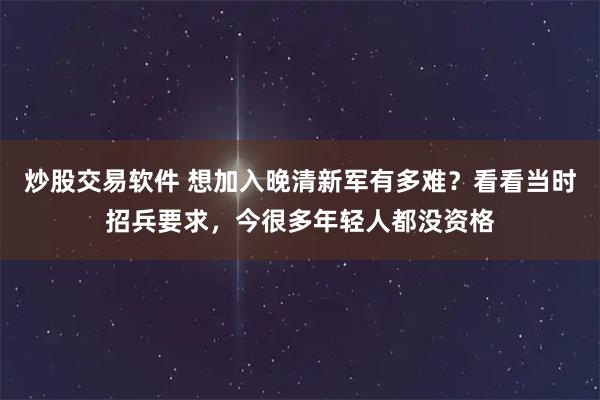 炒股交易软件 想加入晚清新军有多难？看看当时招兵要求，今很多年轻人都没资格
