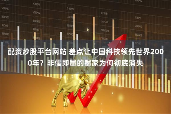 配资炒股平台网站 差点让中国科技领先世界2000年？非儒即墨的墨家为何彻底消失