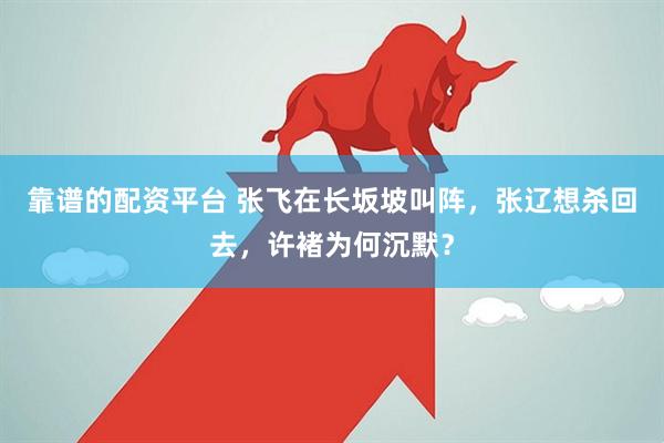 靠谱的配资平台 张飞在长坂坡叫阵，张辽想杀回去，许褚为何沉默？