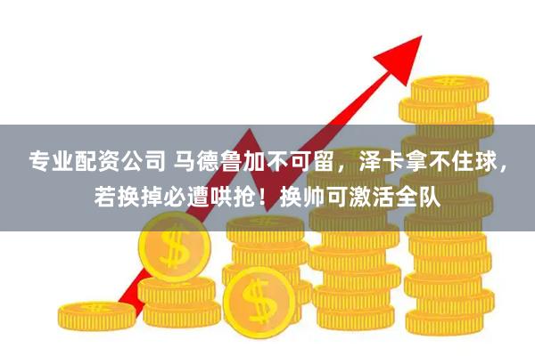 专业配资公司 马德鲁加不可留，泽卡拿不住球，若换掉必遭哄抢！换帅可激活全队