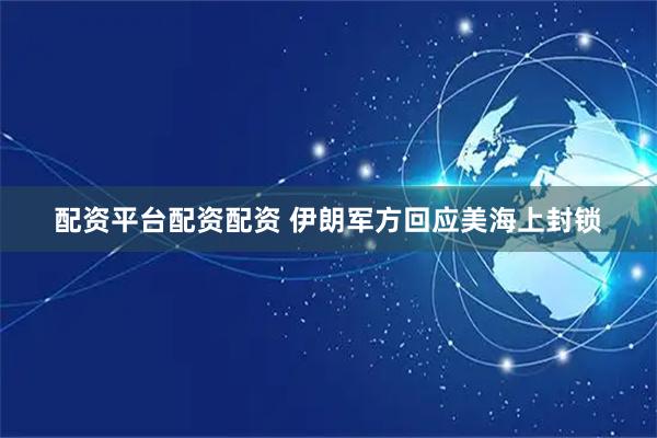 配资平台配资配资 伊朗军方回应美海上封锁
