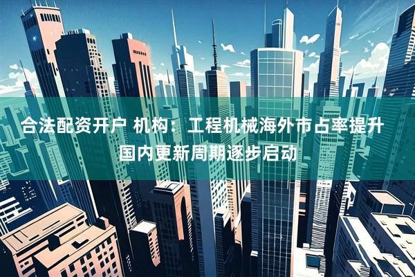 合法配资开户 机构：工程机械海外市占率提升  国内更新周期逐步启动